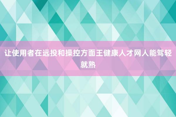 让使用者在远投和操控方面王健康人才网人能驾轻就熟